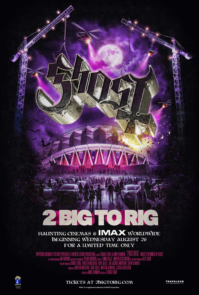 Ghost - 2 BIG TO RIG was released in cinemas and IMAX® worldwide on 26 August 2026 for a limited time only | MetalTalk - Heavy Metal News Reviews and Interviews Ghost - 2 BIG TO RIG was released in cinemas and IMAX® worldwide on 26 August 2026 for a limited time only.